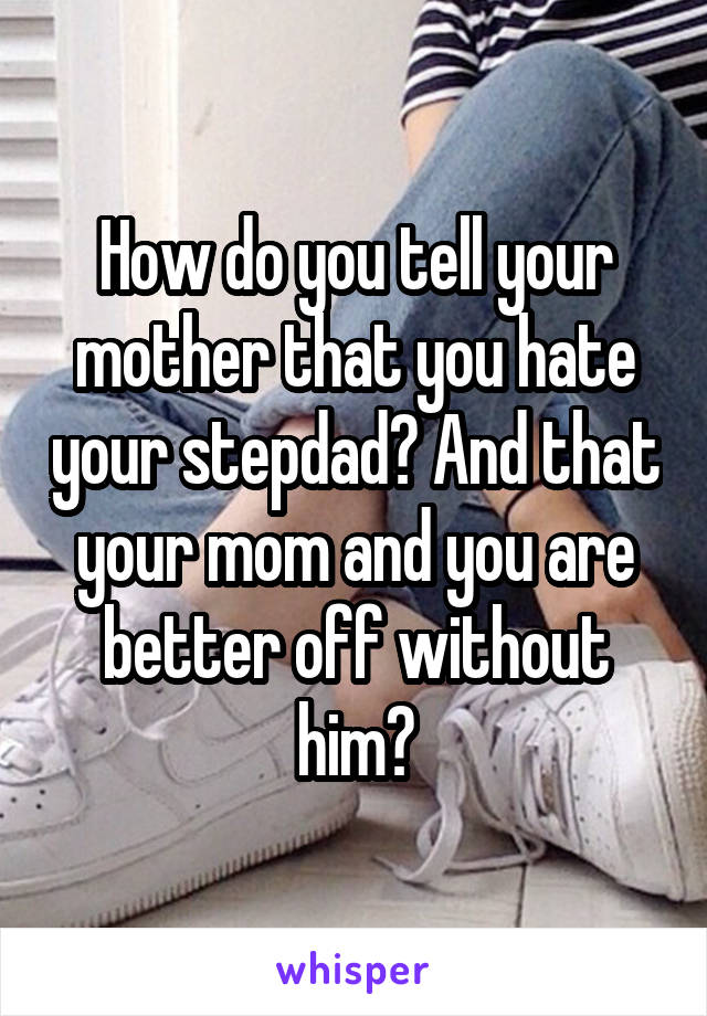 How do you tell your mother that you hate your stepdad? And that your mom and you are better off without him?