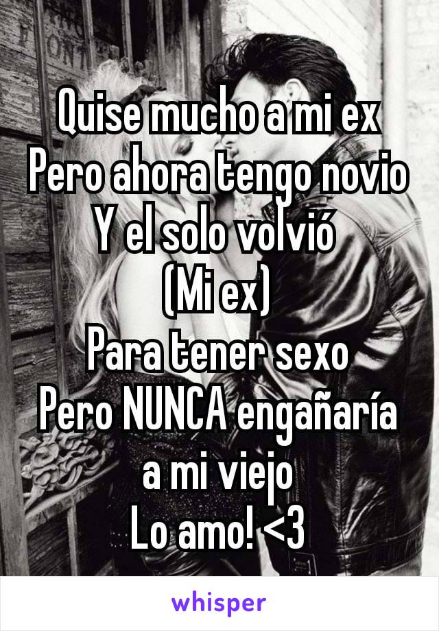 Quise mucho a mi ex
Pero ahora tengo novio
Y el solo volvió 
(Mi ex)
Para tener sexo
Pero NUNCA engañaría a mi viejo
Lo amo! <3