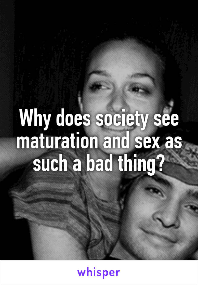 Why does society see maturation and sex as such a bad thing?