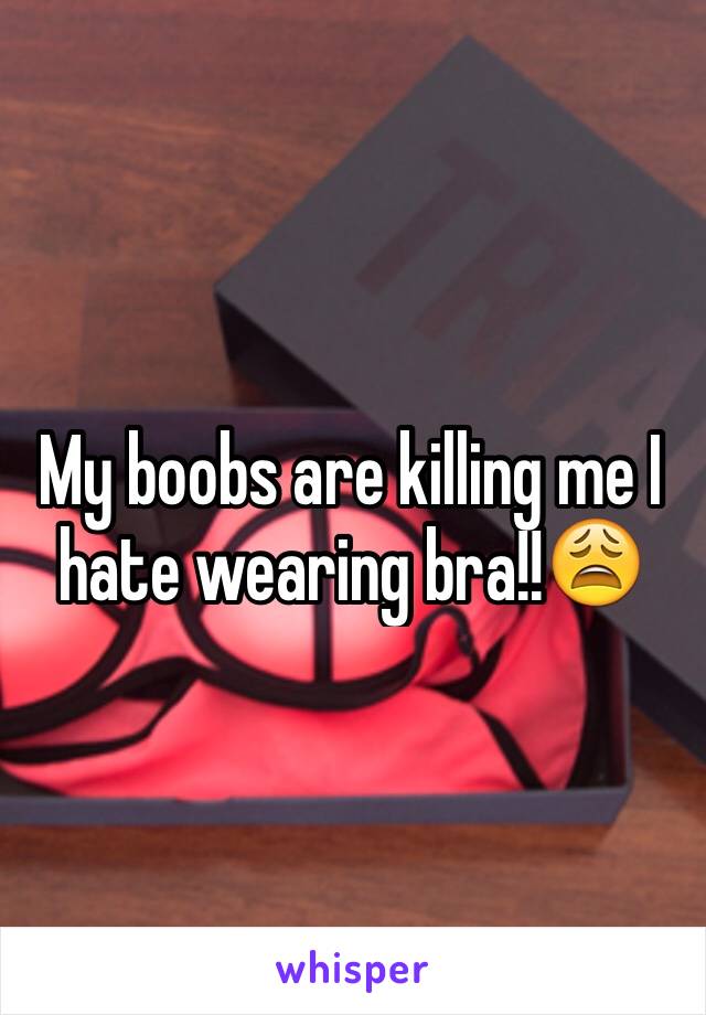 My boobs are killing me I hate wearing bra!!😩