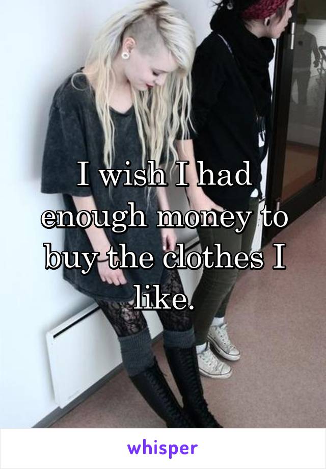 I wish I had enough money to buy the clothes I like.