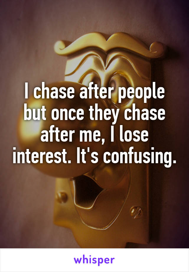 I chase after people but once they chase after me, I lose interest. It's confusing.  