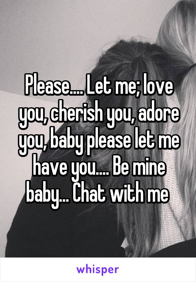 Please.... Let me; love you, cherish you, adore you, baby please let me have you.... Be mine baby... Chat with me 