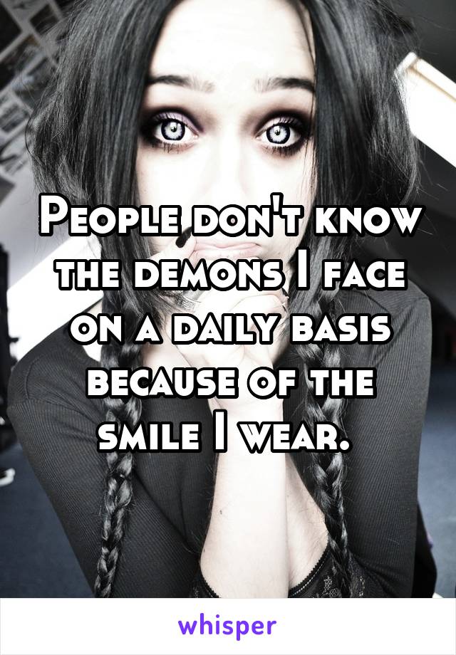 People don't know the demons I face on a daily basis because of the smile I wear. 