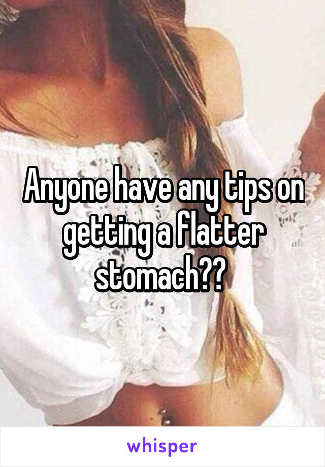 Anyone have any tips on getting a flatter stomach?? 