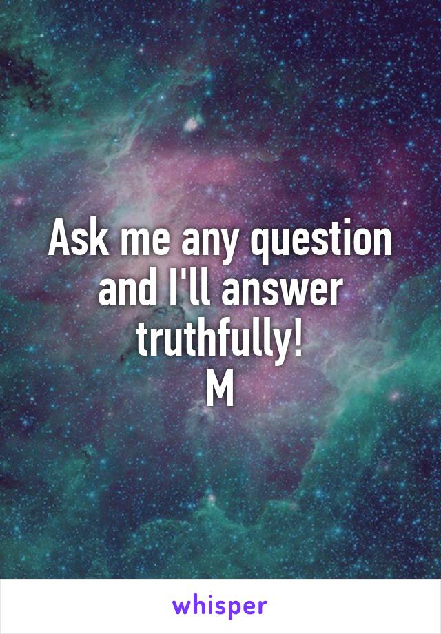 Ask me any question and I'll answer truthfully!
M