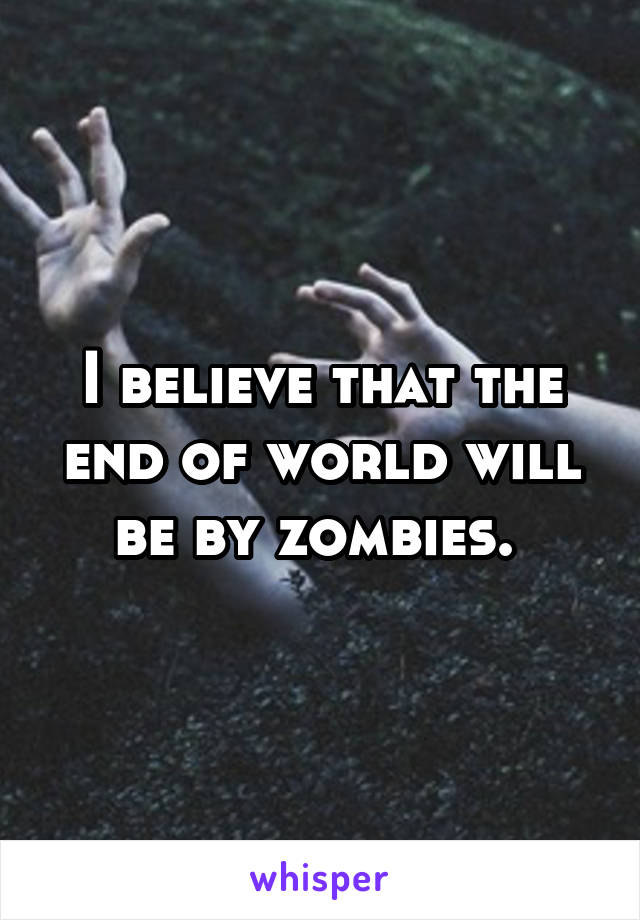 I believe that the end of world will be by zombies. 