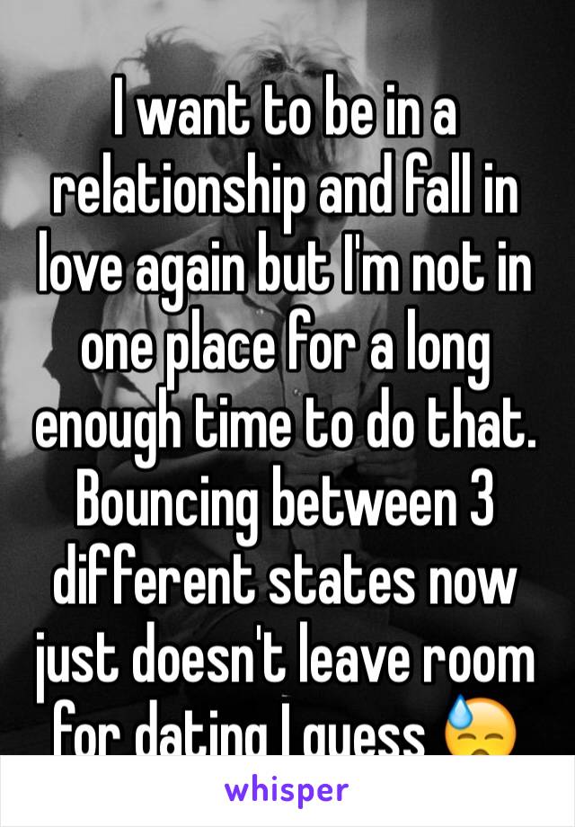 I want to be in a relationship and fall in love again but I'm not in one place for a long enough time to do that. Bouncing between 3 different states now just doesn't leave room for dating I guess 😓