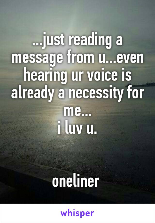 ...just reading a message from u...even hearing ur voice is already a necessity for me...
i luv u.


oneliner 