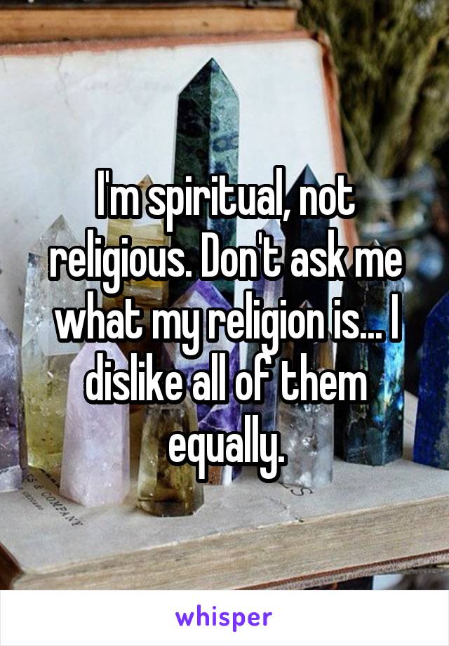 I'm spiritual, not religious. Don't ask me what my religion is... I dislike all of them equally.