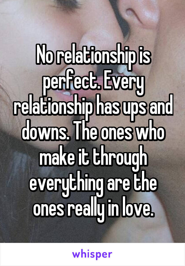 No relationship is perfect. Every relationship has ups and downs. The ones who make it through everything are the ones really in love.