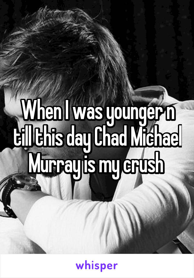 When I was younger n till this day Chad Michael Murray is my crush 