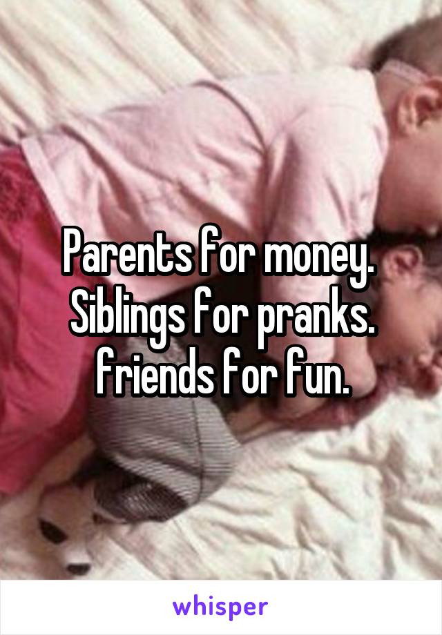 Parents for money.  Siblings for pranks. friends for fun.