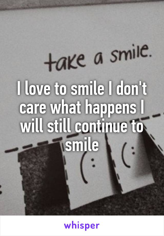 I love to smile I don't care what happens I will still continue to smile