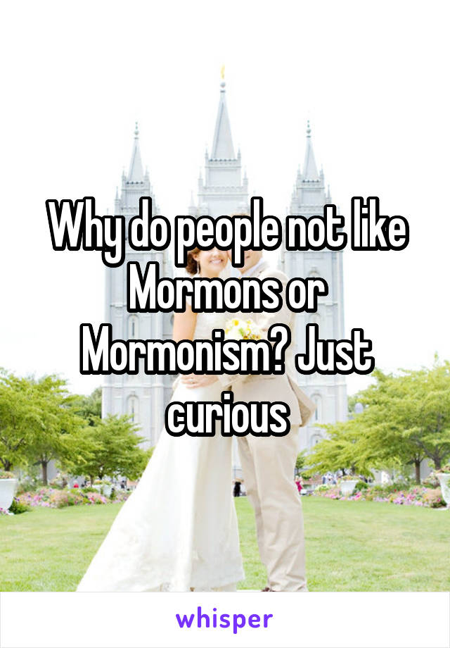 Why do people not like Mormons or Mormonism? Just curious