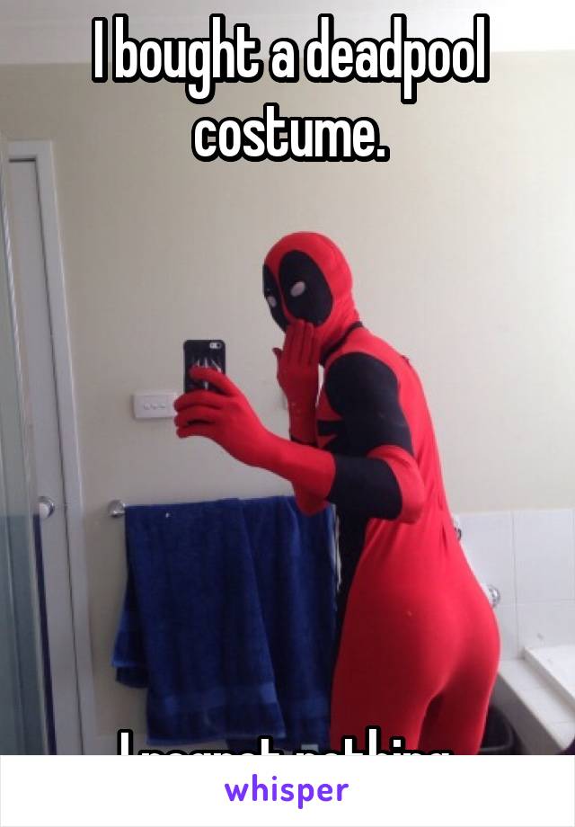 I bought a deadpool costume.







I regret nothing.