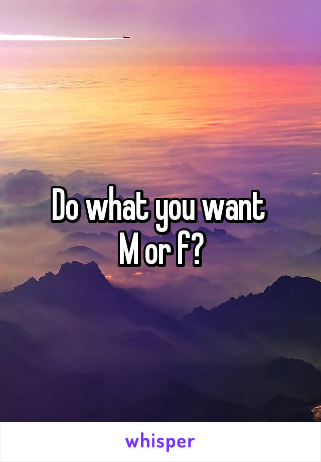 Do what you want 
M or f?