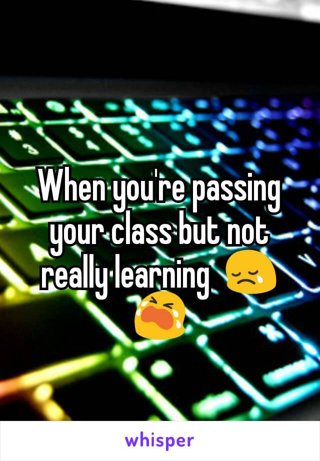 When you're passing your class but not really learning  😢😭