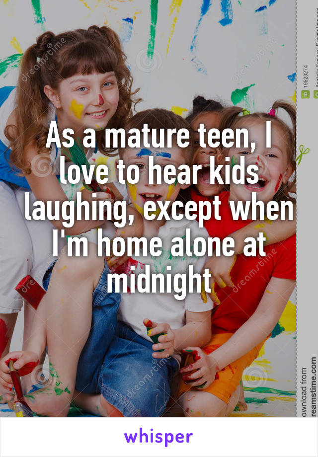 As a mature teen, I love to hear kids laughing, except when I'm home alone at midnight
