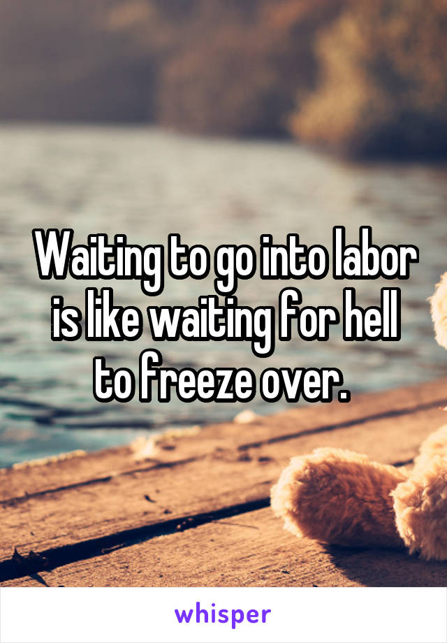 Waiting to go into labor is like waiting for hell to freeze over. 