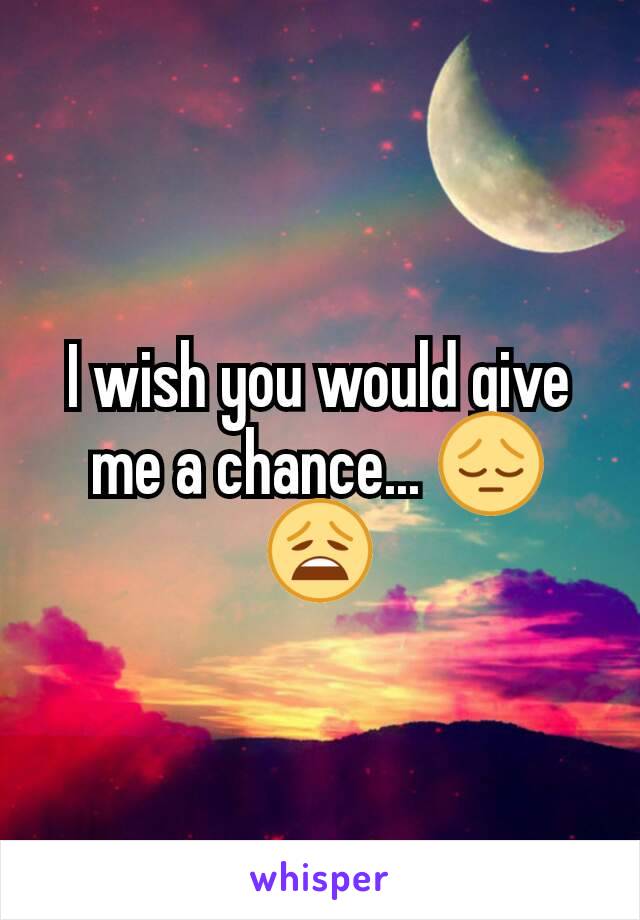 I wish you would give me a chance... 😔😩