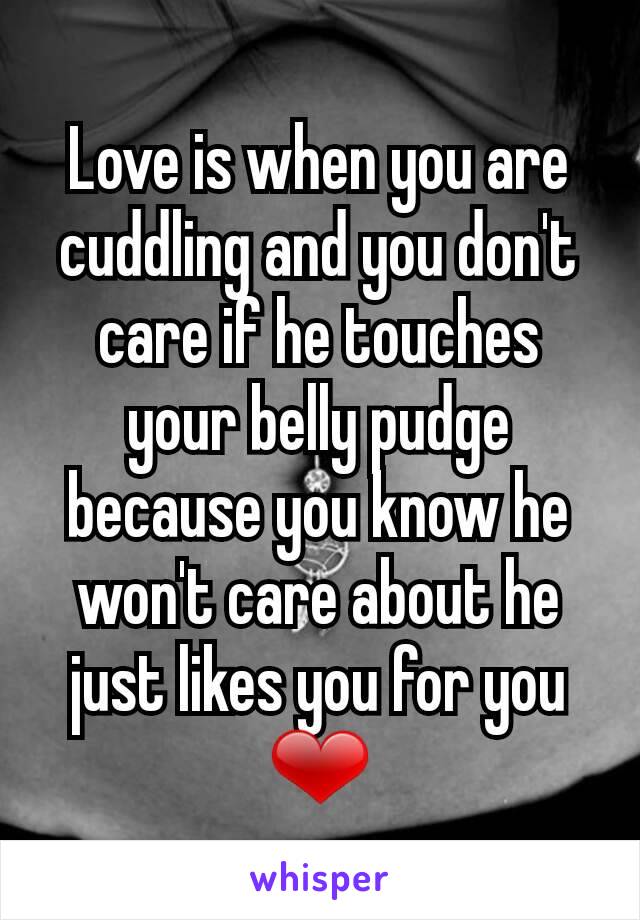 Love is when you are cuddling and you don't care if he touches your belly pudge because you know he won't care about he just likes you for you ❤