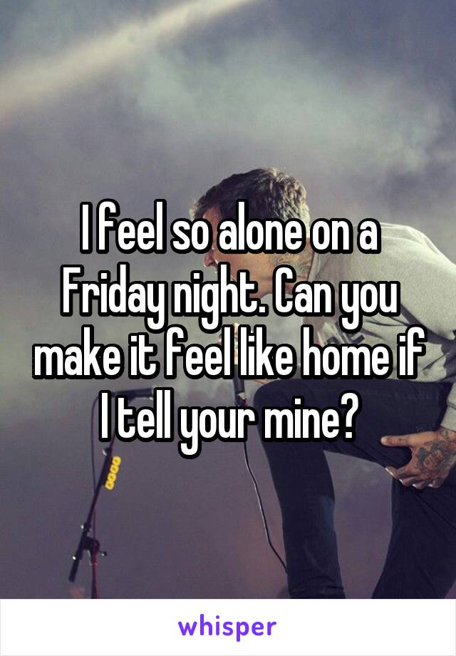 I feel so alone on a Friday night. Can you make it feel like home if I tell your mine?