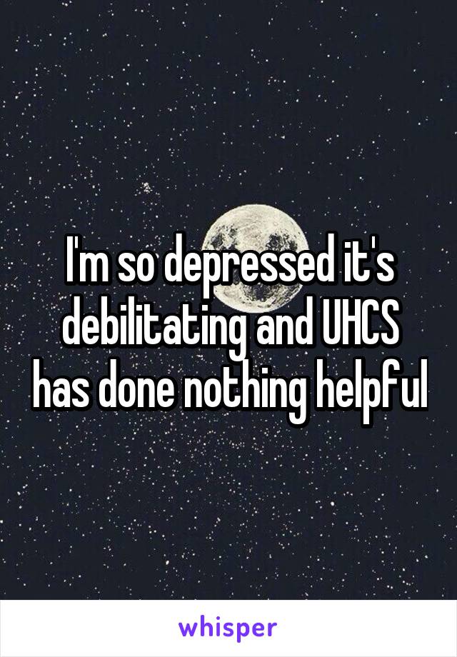 I'm so depressed it's debilitating and UHCS has done nothing helpful