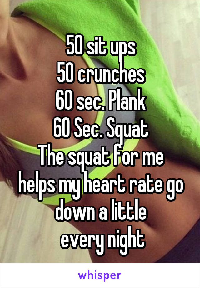 50 sit ups
50 crunches
60 sec. Plank
60 Sec. Squat
The squat for me helps my heart rate go down a little
 every night