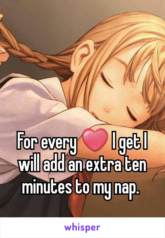 For every ❤ I get I will add an extra ten minutes to my nap. 