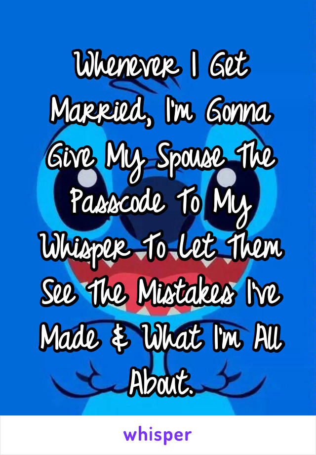 Whenever I Get Married, I'm Gonna Give My Spouse The Passcode To My Whisper To Let Them See The Mistakes I've Made & What I'm All About.