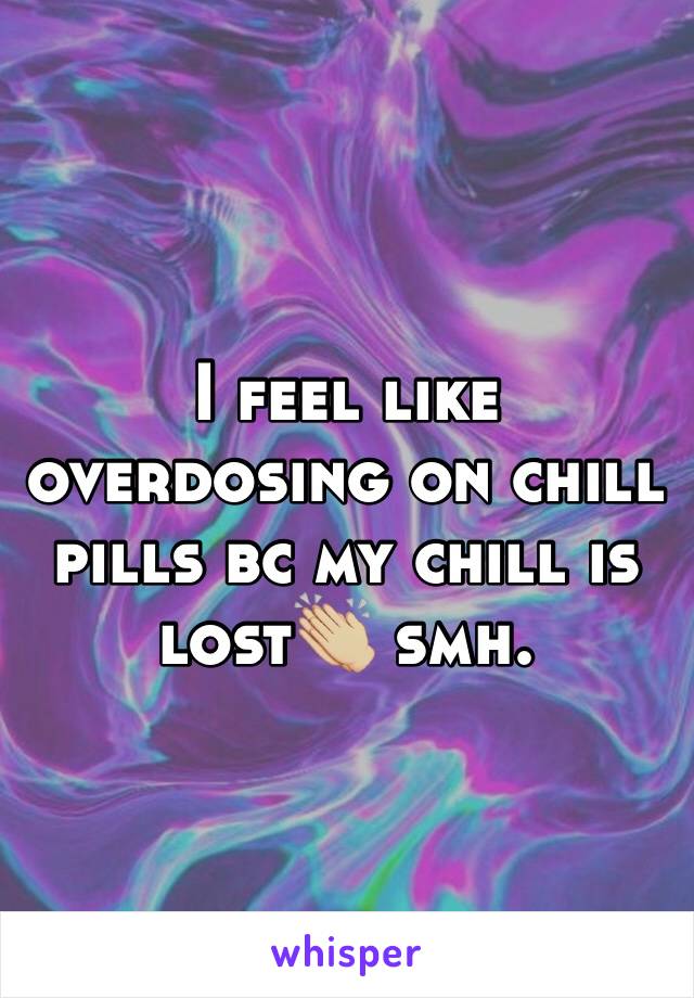 I feel like overdosing on chill pills bc my chill is lost👏🏼 smh. 