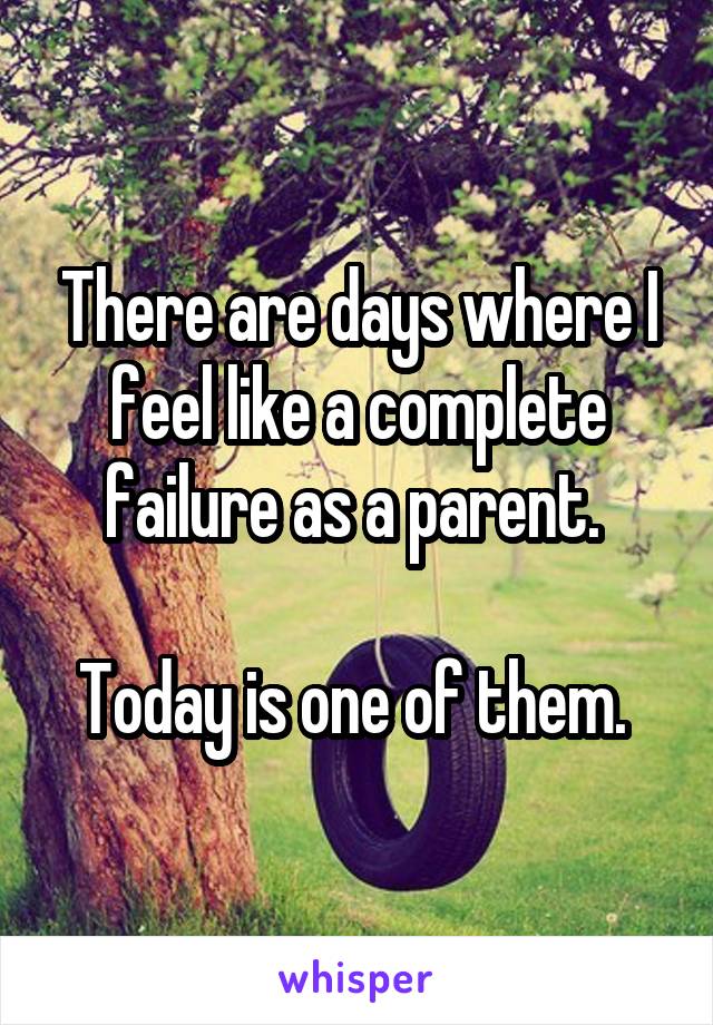 There are days where I feel like a complete failure as a parent. 

Today is one of them. 