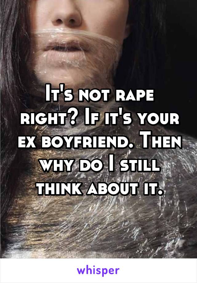 It's not rape right? If it's your ex boyfriend. Then why do I still think about it.