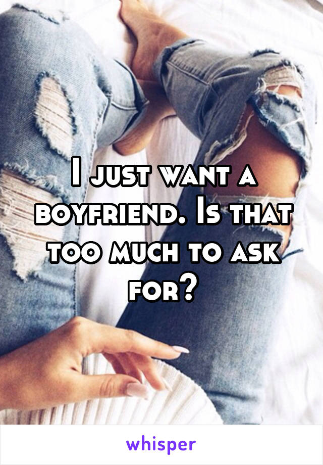 I just want a boyfriend. Is that too much to ask for?