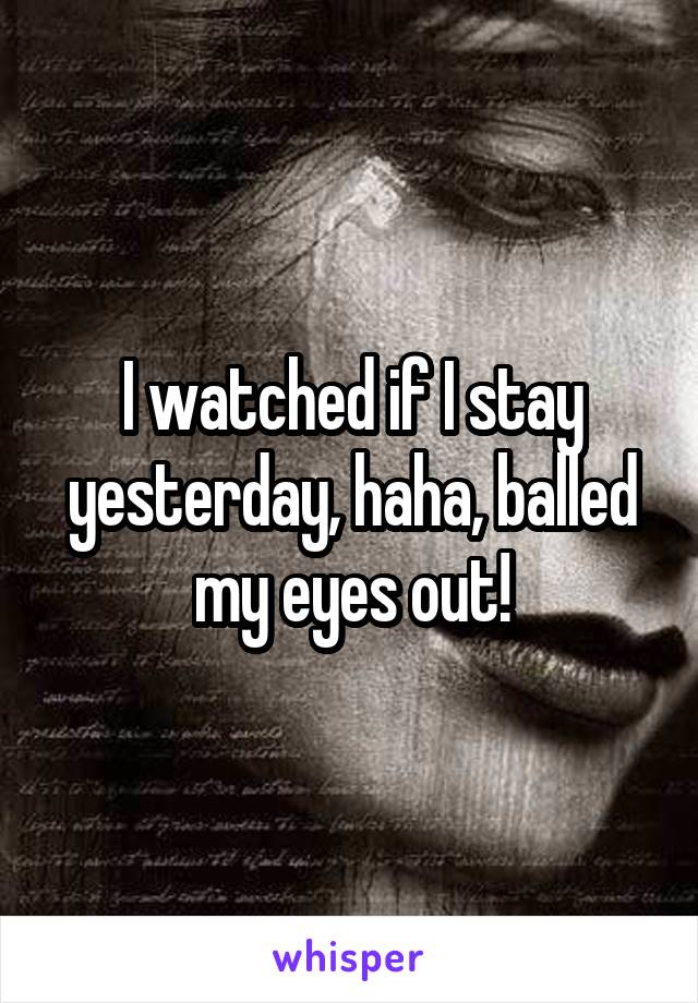 I watched if I stay yesterday, haha, balled my eyes out!