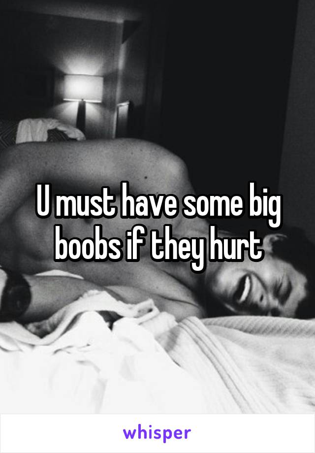 U must have some big boobs if they hurt