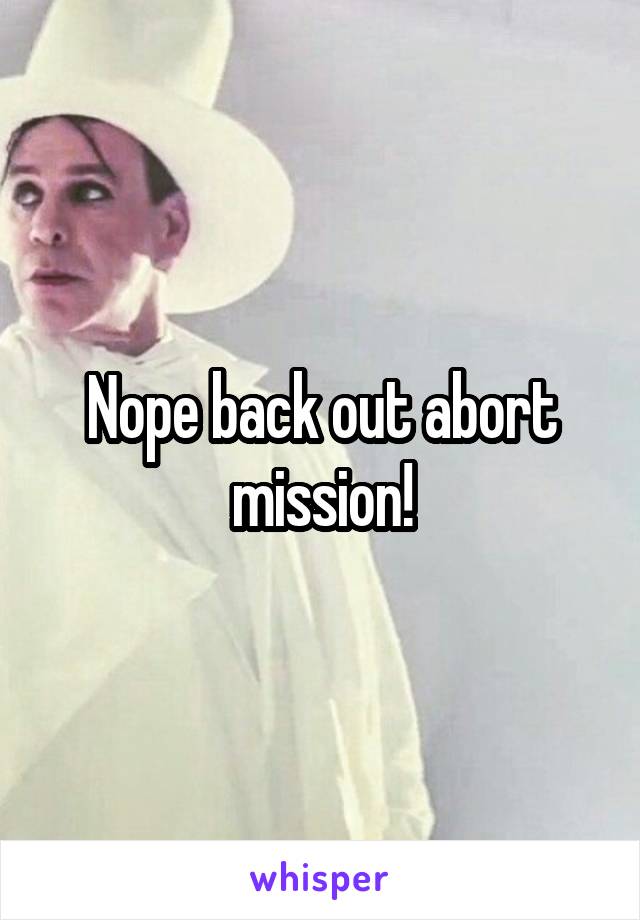 Nope back out abort mission!