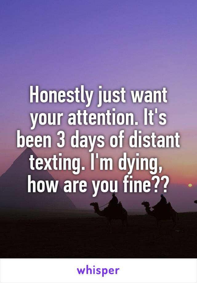 Honestly just want your attention. It's been 3 days of distant texting. I'm dying,  how are you fine??