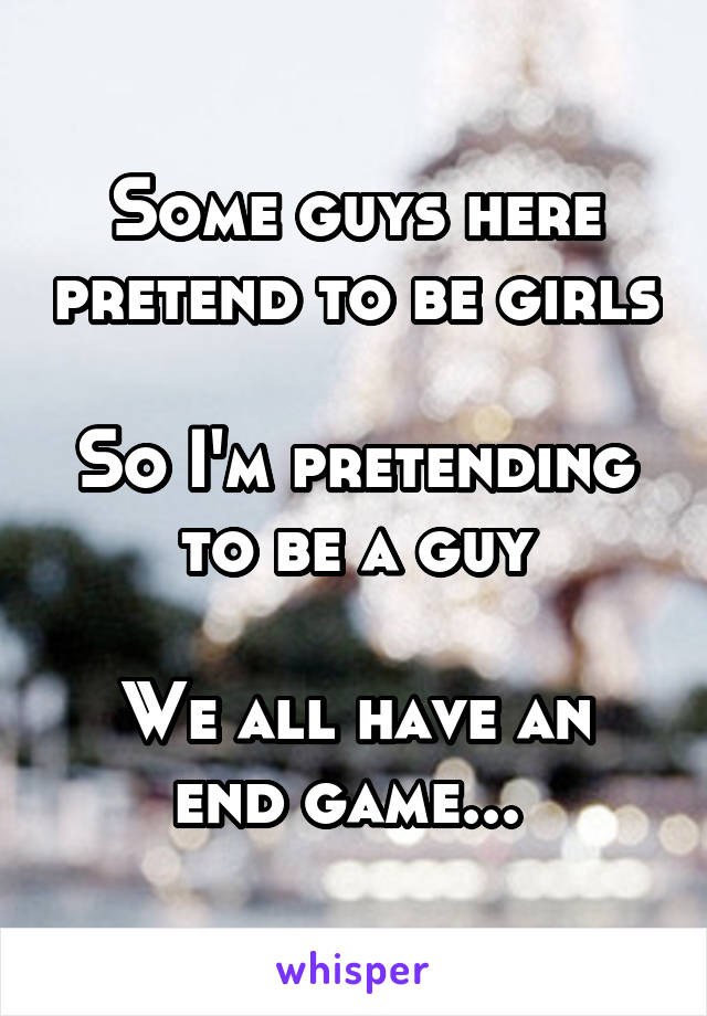 Some guys here pretend to be girls

So I'm pretending to be a guy

We all have an end game... 