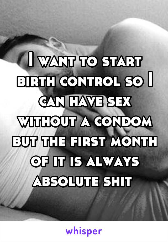 I want to start birth control so I can have sex without a condom but the first month of it is always absolute shit 