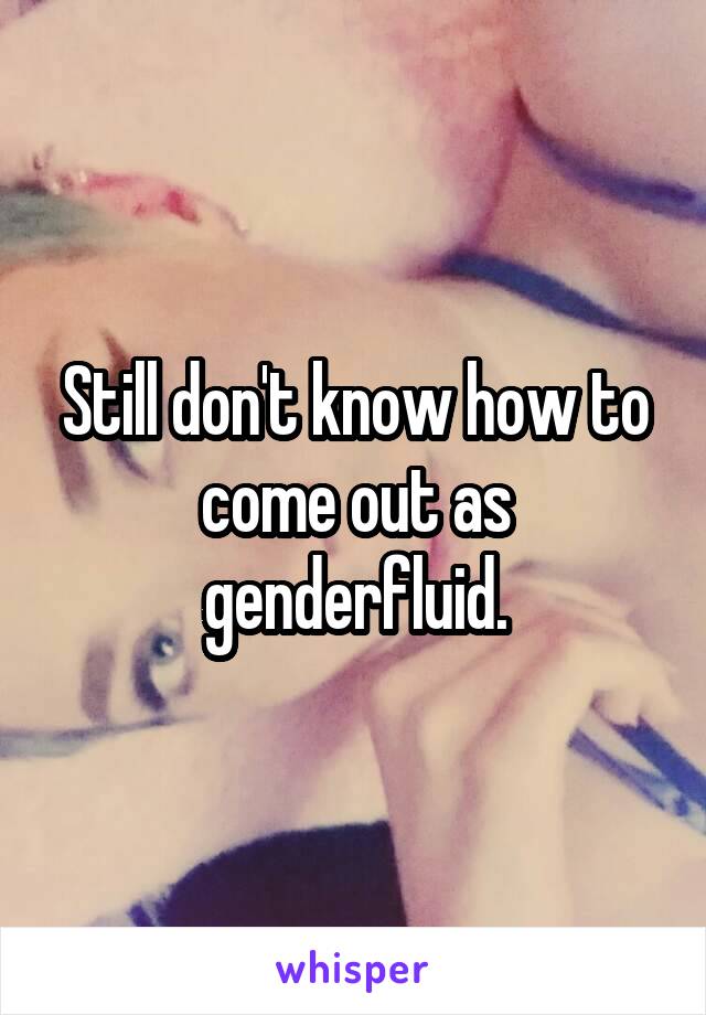 Still don't know how to come out as genderfluid.