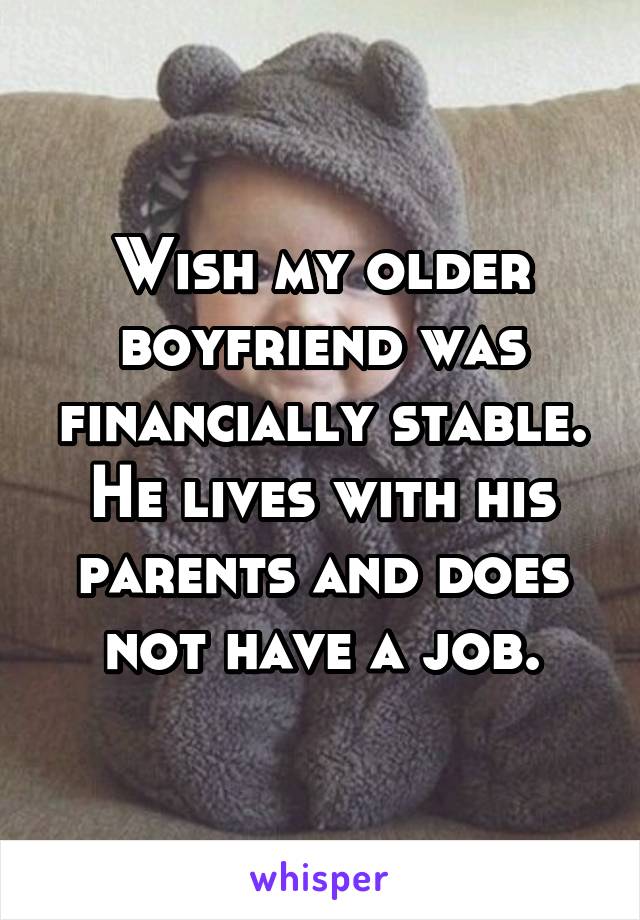 Wish my older boyfriend was financially stable. He lives with his parents and does not have a job.