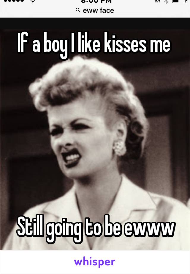 If a boy I like kisses me 






Still going to be ewww