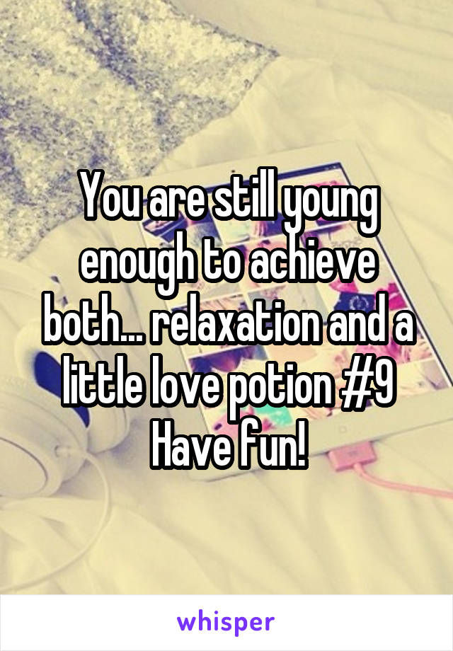 You are still young enough to achieve both... relaxation and a little love potion #9
Have fun!