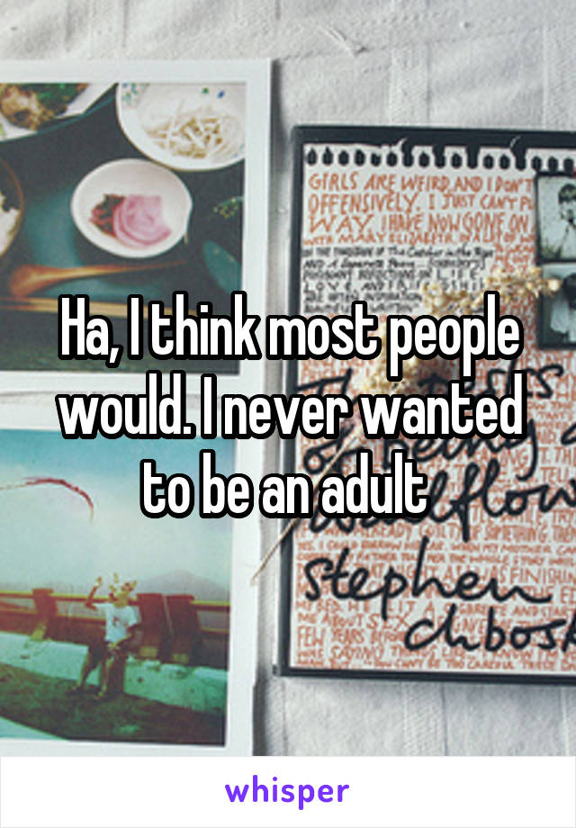 Ha, I think most people would. I never wanted to be an adult 