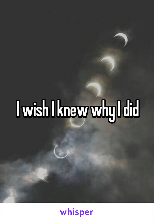 I wish I knew why I did