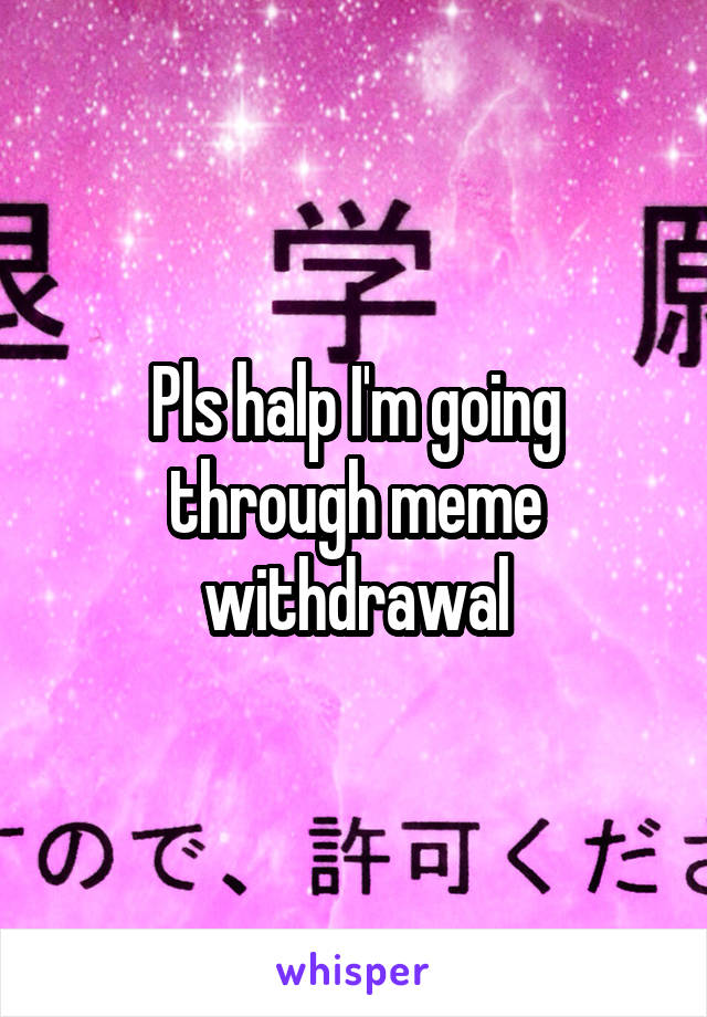 Pls halp I'm going through meme withdrawal