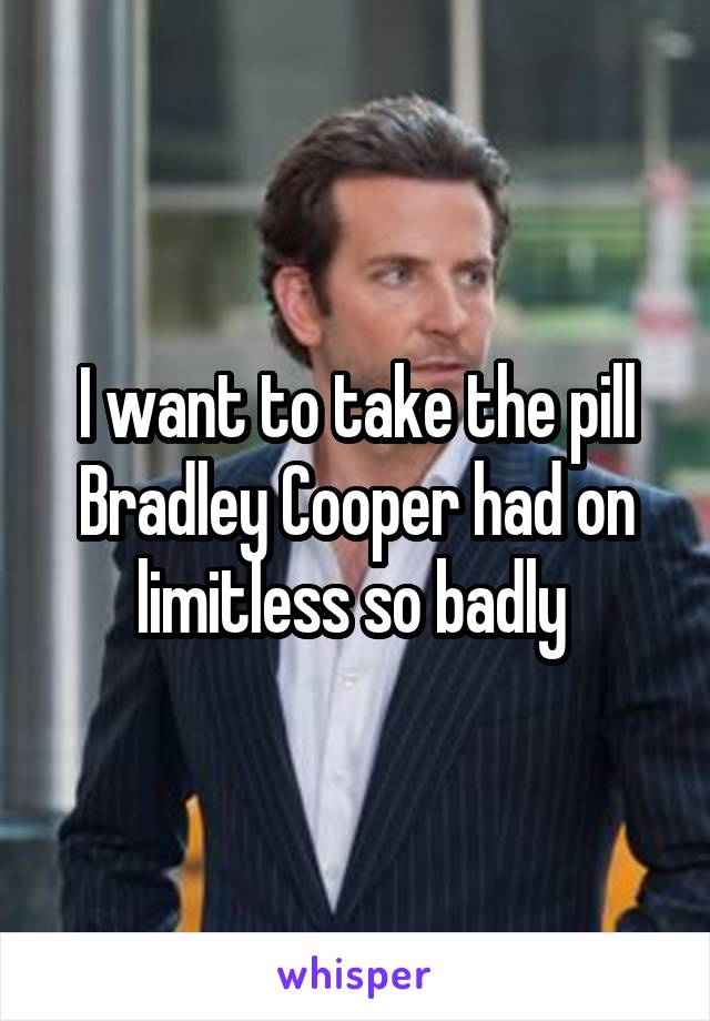 I want to take the pill Bradley Cooper had on limitless so badly 