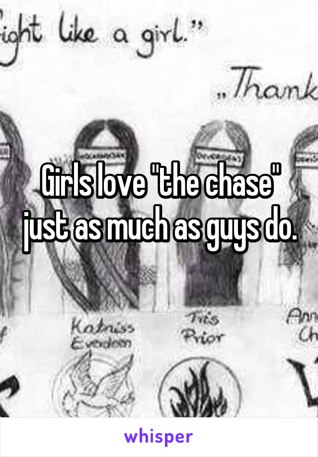 Girls love "the chase" just as much as guys do. 